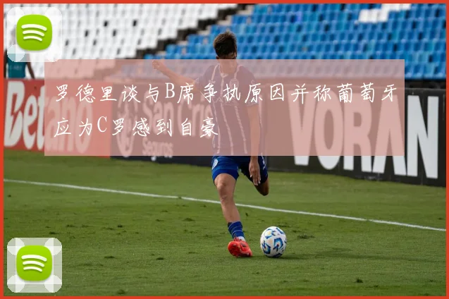 罗德里谈与B席争执原因并称葡萄牙应为C罗感到自豪