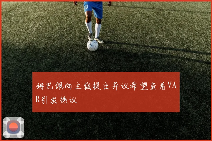 姆巴佩向主裁提出异议希望查看VAR引发热议