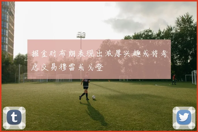 掘金对布朗表现出浓厚兴趣或将考虑交易穆雷或戈登