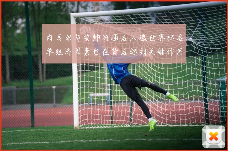 内马尔与安帅沟通后入选世界杯名单经济因素也在背后起到关键作用