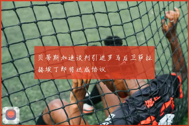 贝蒂斯加速谈判引进罗马后卫萨拉赫埃丁即将达成协议