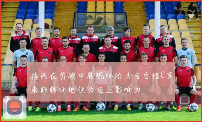 梅西在首战中展现统治力与自信C罗未能转化地位为场上影响力