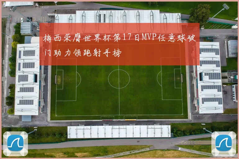 梅西荣膺世界杯第17日MVP任意球破门助力领跑射手榜