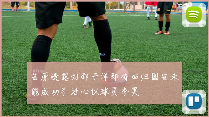 苗原透露刘邵子洋即将回归国安未能成功引进心仪球员李昊