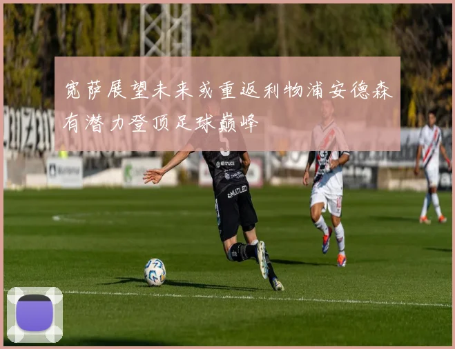 宽萨展望未来或重返利物浦安德森有潜力登顶足球巅峰