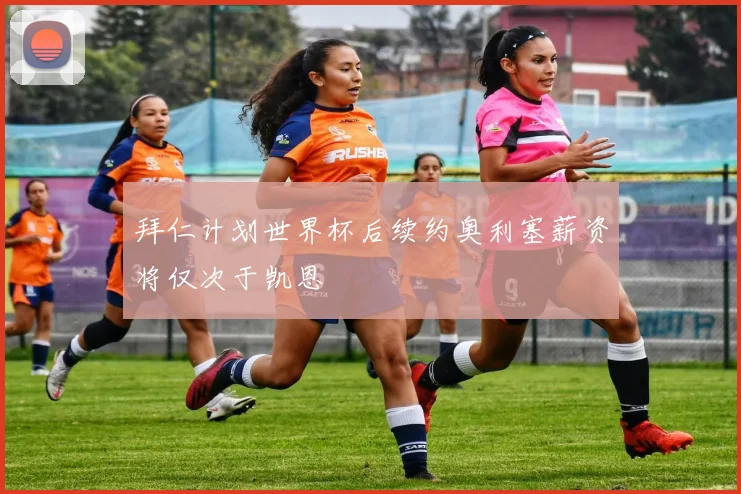 拜仁计划世界杯后续约奥利塞薪资将仅次于凯恩