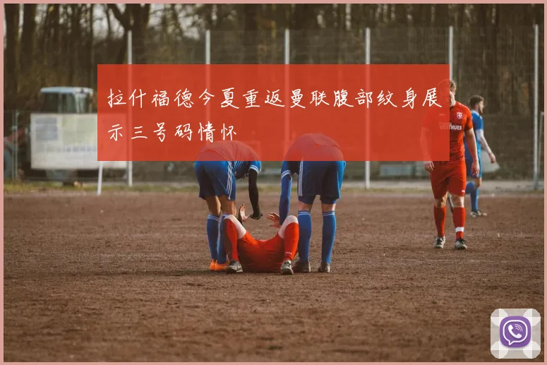 拉什福德今夏重返曼联腹部纹身展示三号码情怀