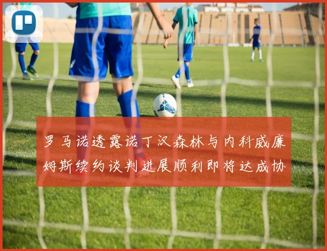 罗马诺透露诺丁汉森林与内科威廉姆斯续约谈判进展顺利即将达成协议
