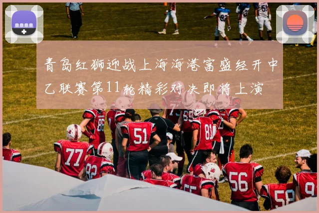 青岛红狮迎战上海海港富盛经开中乙联赛第11轮精彩对决即将上演