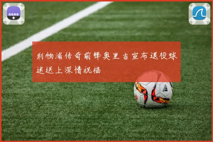 利物浦传奇前锋奥里吉宣布退役球迷送上深情祝福