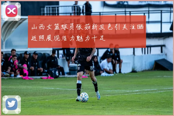 山西女篮球员张茹新发色引关注晒近照展现活力魅力十足