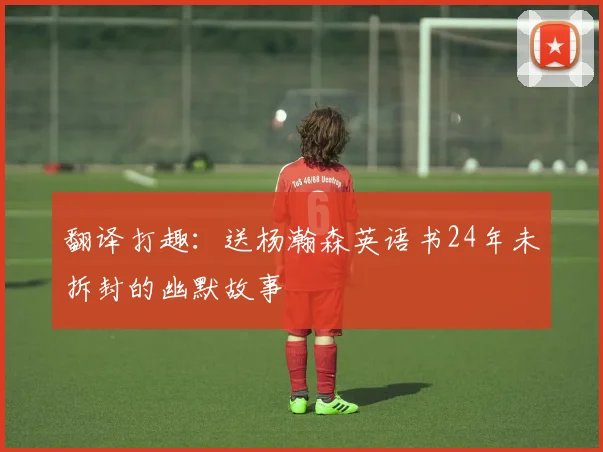 翻译打趣：送杨瀚森英语书24年未拆封的幽默故事