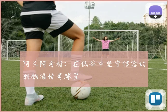阿兰阿考特：在低谷中坚守信念的利物浦传奇球星
