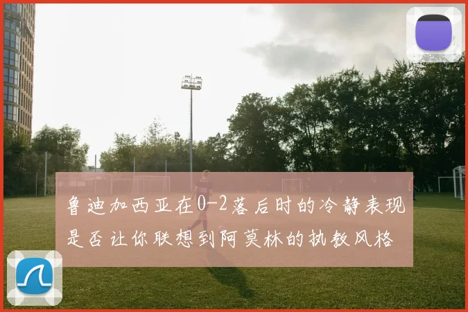 鲁迪加西亚在0-2落后时的冷静表现是否让你联想到阿莫林的执教风格